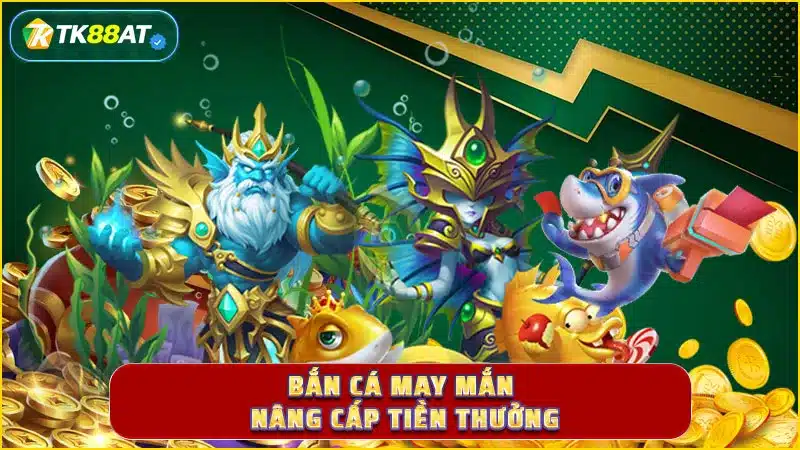 Bắn cá may mắn nâng cấp tiền thưởng