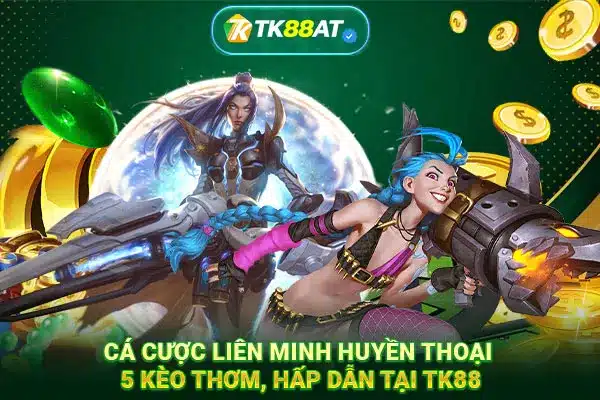 Cá cược Liên Minh Huyền Thoại 5 kèo thơm, hấp dẫn tại TK88