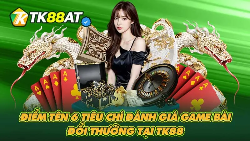 Điểm tên 6 tiêu chí đánh giá game bài đổi thưởng tại TK88