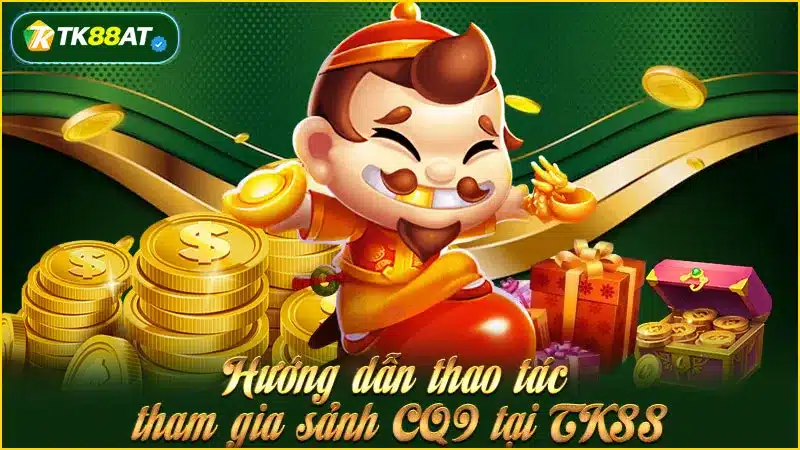 Hướng dẫn thao tác tham gia sảnh CQ9 tại TK88