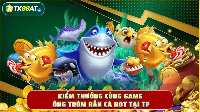 Kiếm thưởng cùng game ông trùm bắn cá hot tại TP