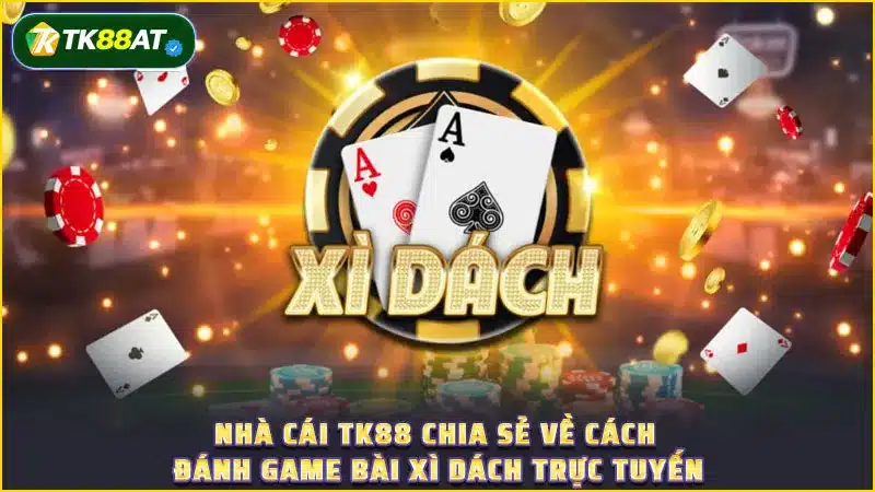 Nhà cái TK88 chia sẻ về cách đánh game bài Xì dách trực tuyến