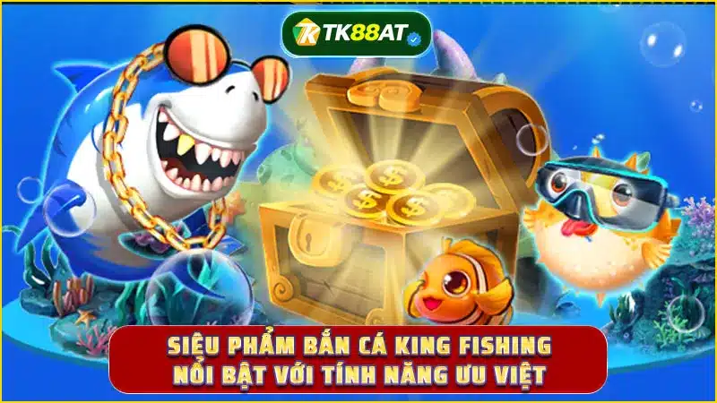 Siêu phẩm bắn cá King Fishing nổi bật với tính năng ưu việt