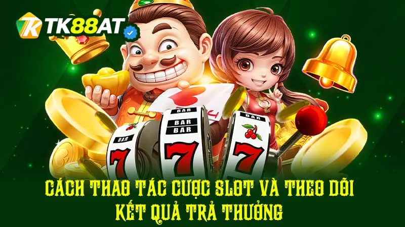 Cách thao tác cược Slot và theo dõi kết quả trả thưởng