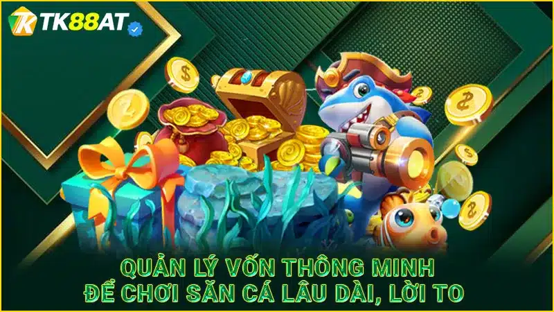 Quản lý vốn thông minh để chơi săn cá lâu dài, lời to 