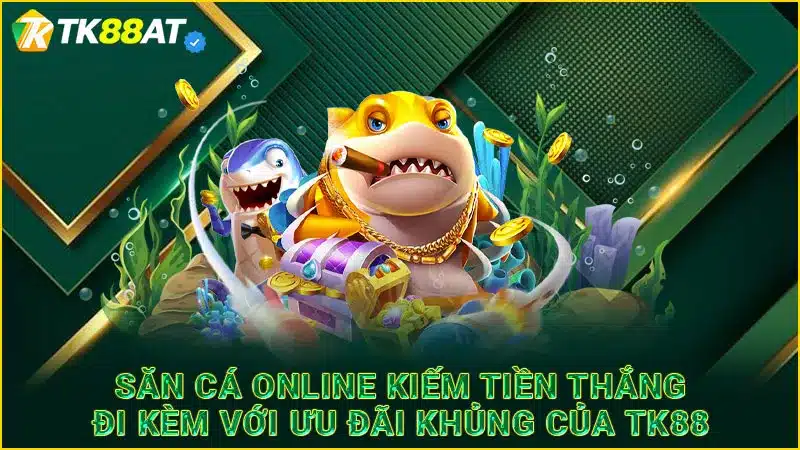 Săn cá online kiếm tiền thắng đi kèm với ưu đãi khủng của TK88 